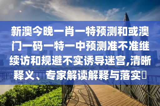 新澳今晚一肖一特預(yù)測和或澳門一碼一特一中預(yù)測準(zhǔn)不準(zhǔn)繼續(xù)訪和規(guī)避不實誘導(dǎo)迷宮,清晰釋義、專家解讀解釋與落實?