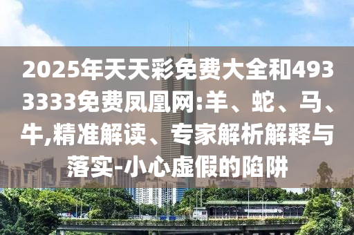 2025年天天彩免費(fèi)大全和4933333免費(fèi)鳳凰網(wǎng):羊、蛇、馬、牛,精準(zhǔn)解讀、專家解析解釋與落實-小心虛假的陷阱