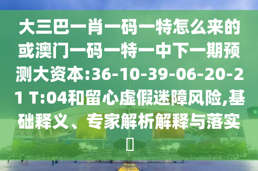 大三巴一肖一碼一特怎么來的或澳門一碼一特一中下一期預(yù)測大資本:36-10-39-06-20-21 T:04和留心虛假迷障風(fēng)險,基礎(chǔ)釋義、專家解析解釋與落實?