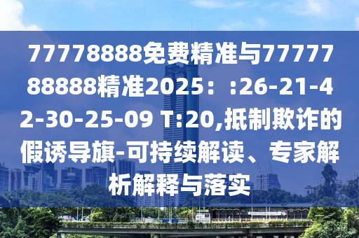 77778888免費(fèi)精準(zhǔn)與7777788888精準(zhǔn)2025：:26-21-42-30-25-09 T:20,抵制欺詐的假誘導(dǎo)旗-可持續(xù)解讀、專家解析解釋與落實