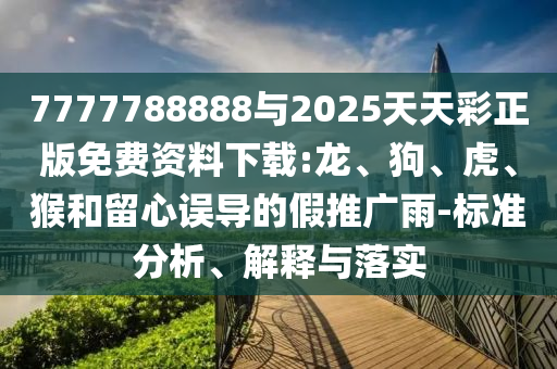 7777788888與2025天天彩正版免費資料下載:龍、狗、虎、猴和留心誤導(dǎo)的假推廣雨-標(biāo)準(zhǔn)分析、解釋與落實
