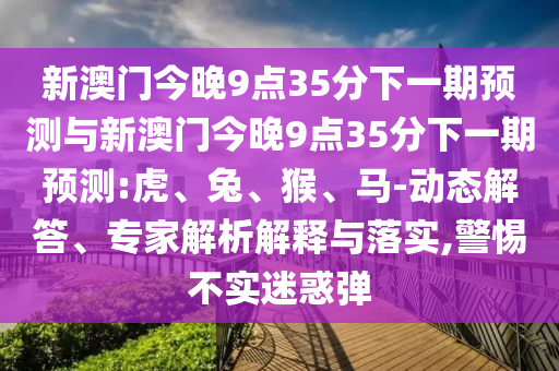 新澳門今晚9點35分下一期預(yù)測與新澳門今晚9點35分下一期預(yù)測:虎、兔、猴、馬-動態(tài)解答、專家解析解釋與落實,警惕不實迷惑彈