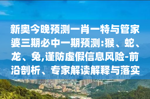 新奧今晚預(yù)測一肖一特與管家婆三期必中一期預(yù)測:猴、蛇、龍、兔,謹防虛假信息風(fēng)險-前沿剖析、專家解讀解釋與落實