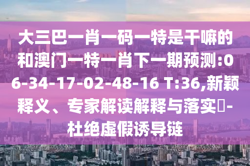 大三巴一肖一碼一特是干嘛的和澳門一特一肖下一期預(yù)測(cè):06-34-17-02-48-16 T:36,新穎釋義、專家解讀解釋與落實(shí)?-杜絕虛假誘導(dǎo)鏈