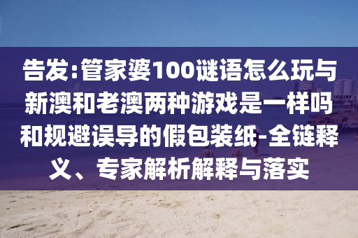 告發(fā):管家婆100謎語怎么玩與新澳和老澳兩種游戲是一樣嗎和規(guī)避誤導(dǎo)的假包裝紙-全鏈釋義、專家解析解釋與落實(shí)