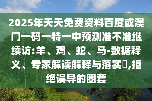 2025年天天免費資料百度或澳門一碼一特一中預(yù)測準不準繼續(xù)訪:羊、雞、蛇、馬-數(shù)據(jù)釋義、專家解讀解釋與落實?,拒絕誤導(dǎo)的圈套