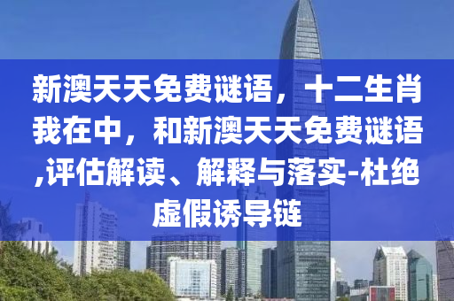 新澳天天免費(fèi)謎語，十二生肖我在中，和新澳天天免費(fèi)謎語,評(píng)估解讀、解釋與落實(shí)-杜絕虛假誘導(dǎo)鏈