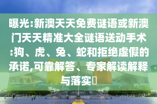 曝光:新澳天天免費謎語或新澳門天天精準大全謎語送動手術(shù):狗、虎、兔、蛇和拒絕虛假的承諾,可靠解答、專家解讀解釋與落實?