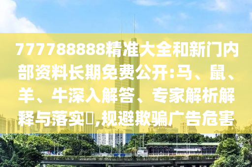 777788888精準(zhǔn)大全和新門內(nèi)部資料長期免費公開:馬、鼠、羊、牛深入解答、專家解析解釋與落實?,規(guī)避欺騙廣告危害