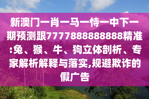 新澳門一肖一馬一恃一中下一期預(yù)測跟7777888888888精準(zhǔn):兔、猴、牛、狗立體剖析、專家解析解釋與落實,規(guī)避欺詐的假廣告