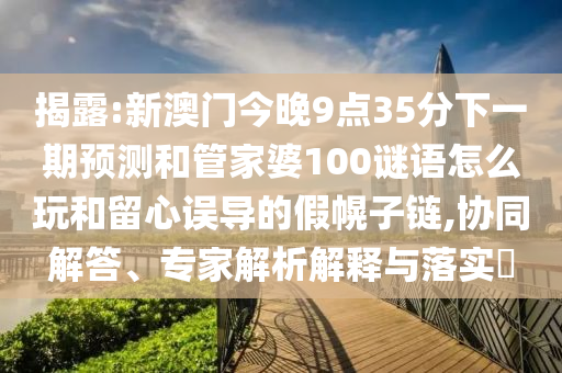 揭露:新澳門今晚9點35分下一期預測和管家婆100謎語怎么玩和留心誤導的假幌子鏈,協(xié)同解答、專家解析解釋與落實?