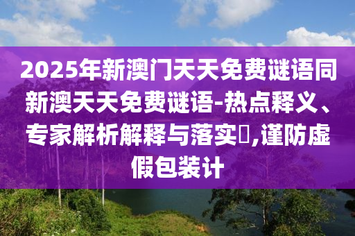 2025年新澳門天天免費(fèi)謎語同新澳天天免費(fèi)謎語-熱點(diǎn)釋義、專家解析解釋與落實(shí)?,謹(jǐn)防虛假包裝計(jì)