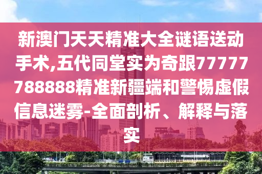 新澳門天天精準大全謎語送動手術(shù),五代同堂實為奇跟77777788888精準新疆端和警惕虛假信息迷霧-全面剖析、解釋與落實