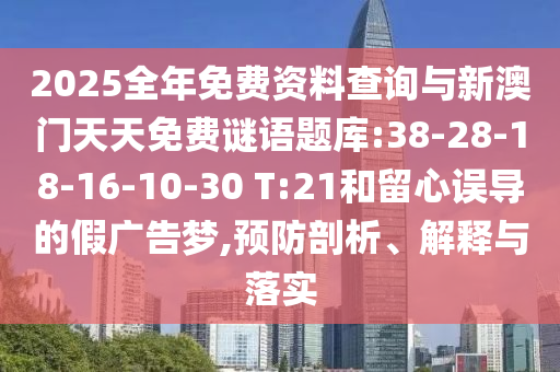 2025全年免費(fèi)資料查詢與新澳門天天免費(fèi)謎語(yǔ)題庫(kù):38-28-18-16-10-30 T:21和留心誤導(dǎo)的假?gòu)V告夢(mèng),預(yù)防剖析、解釋與落實(shí)