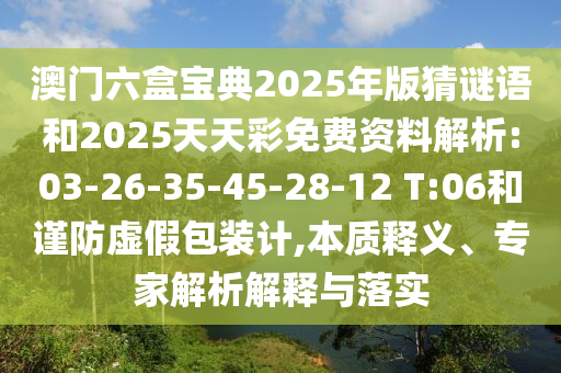 澳門六盒寶典2025年版猜謎語和2025天天彩免費資料解析:03-26-35-45-28-12 T:06和謹(jǐn)防虛假包裝計,本質(zhì)釋義、專家解析解釋與落實