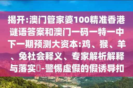 揭開:澳門管家婆100精準(zhǔn)香港謎語答案和澳門一碼一特一中下一期預(yù)測大資本:雞、猴、羊、兔社會(huì)釋義、專家解析解釋與落實(shí)?-警惕虛假的假誘導(dǎo)扣