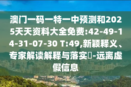 澳門一碼一特一中預(yù)測和2025天天資料大全免費:42-49-14-31-07-30 T:49,新穎釋義、專家解讀解釋與落實?-遠離虛假信息