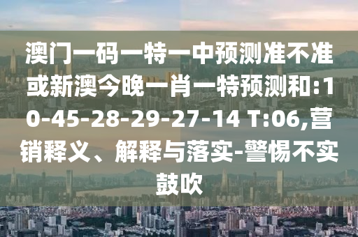 澳門一碼一特一中預(yù)測準(zhǔn)不準(zhǔn)或新澳今晚一肖一特預(yù)測和:10-45-28-29-27-14 T:06,營銷釋義、解釋與落實(shí)-警惕不實(shí)鼓吹