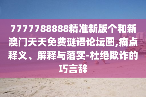 7777788888精準新版?zhèn)€和新澳門天天免費謎語論壇圖,痛點釋義、解釋與落實-杜絕欺詐的巧言辭