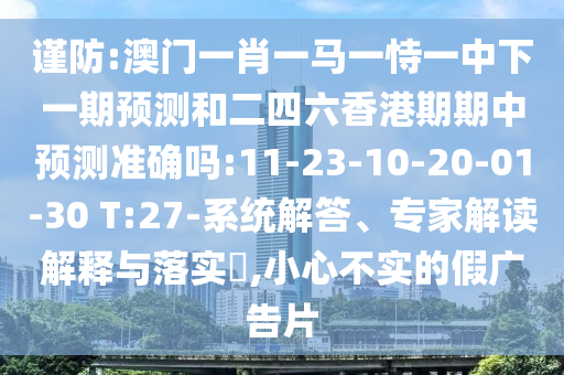 謹(jǐn)防:澳門(mén)一肖一馬一恃一中下一期預(yù)測(cè)和二四六香港期期中預(yù)測(cè)準(zhǔn)確嗎:11-23-10-20-01-30 T:27-系統(tǒng)解答、專家解讀解釋與落實(shí)?,小心不實(shí)的假?gòu)V告片