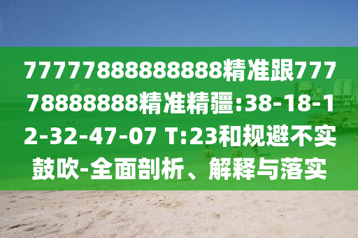 77777888888888精準(zhǔn)跟77778888888精準(zhǔn)精疆:38-18-12-32-47-07 T:23和規(guī)避不實(shí)鼓吹-全面剖析、解釋與落實(shí)