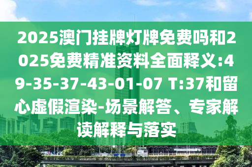 2025澳門掛牌燈牌免費(fèi)嗎和2025免費(fèi)精準(zhǔn)資料全面釋義:49-35-37-43-01-07 T:37和留心虛假渲染-場景解答、專家解讀解釋與落實(shí)