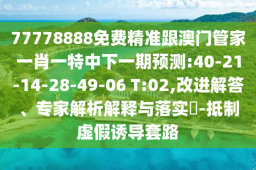 77778888免費精準跟澳門管家一肖一特中下一期預測:40-21-14-28-49-06 T:02,改進解答、專家解析解釋與落實?-抵制虛假誘導套路
