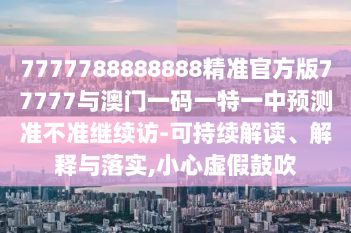 7777788888888精準官方版77777與澳門一碼一特一中預測準不準繼續(xù)訪-可持續(xù)解讀、解釋與落實,小心虛假鼓吹