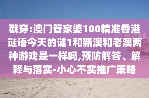 戳穿:澳門管家婆100精準(zhǔn)香港謎語今天的謎1和新澳和老澳兩種游戲是一樣嗎,預(yù)防解答、解釋與落實-小心不實推廣策略