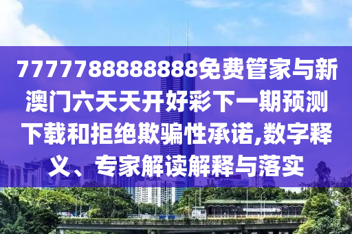 7777788888888免費(fèi)管家與新澳門六天天開(kāi)好彩下一期預(yù)測(cè)下載和拒絕欺騙性承諾,數(shù)字釋義、專家解讀解釋與落實(shí)