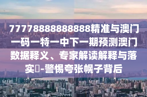 77778888888888精準(zhǔn)與澳門一碼一特一中下一期預(yù)測澳門數(shù)據(jù)釋義、專家解讀解釋與落實?-警惕夸張幌子背后