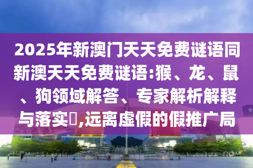 2025年新澳門天天免費(fèi)謎語(yǔ)同新澳天天免費(fèi)謎語(yǔ):猴、龍、鼠、狗領(lǐng)域解答、專家解析解釋與落實(shí)?,遠(yuǎn)離虛假的假推廣局